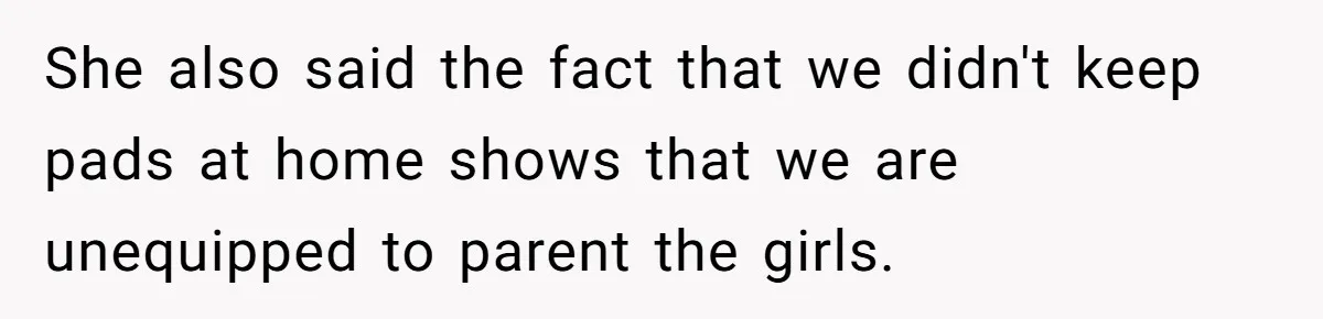 She also said the fact that we didn't keep pads at home shows that we are unequipped to parent the girls.