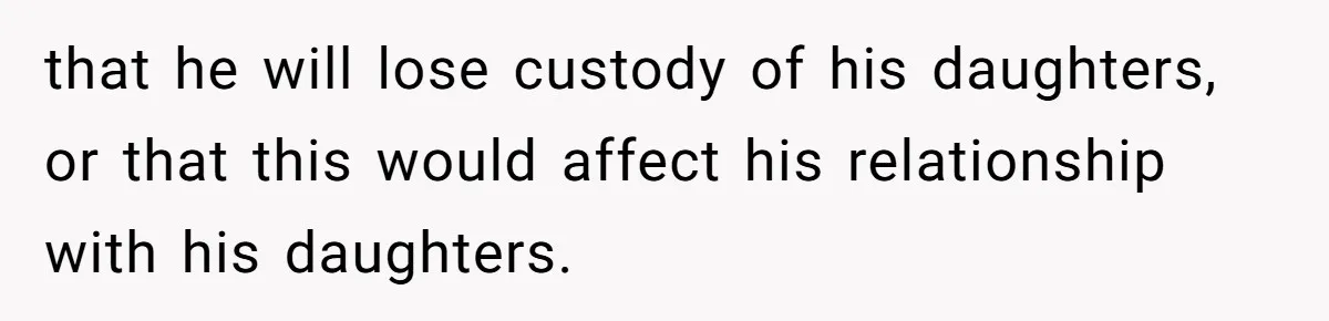 that he will lose custody of his daughters, or that this would affect his relationship with his daughters.
