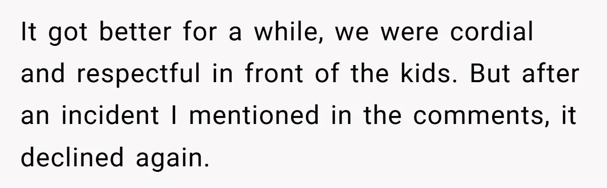 It got better for a while, we were cordial and respectful in front of the kids. But after an incident I mentioned in the comments, it declined again.