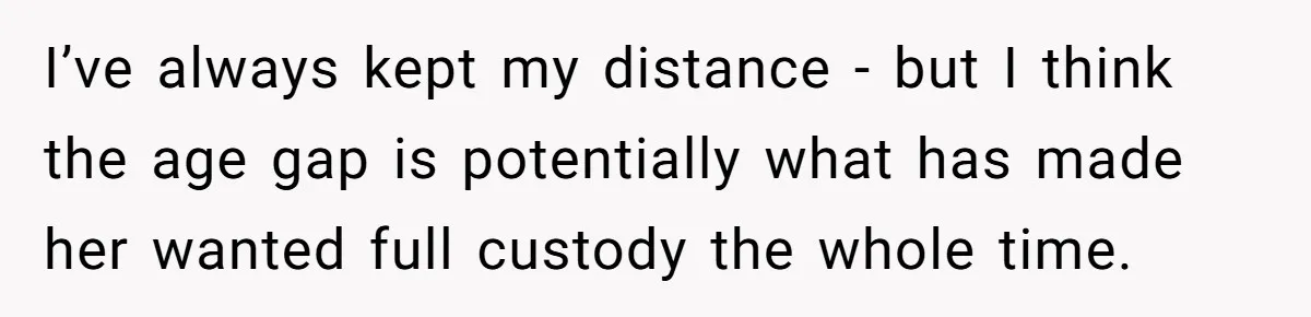 I’ve always kept my distance - but I think the age gap is potentially what has made her wanted full custody the whole time.