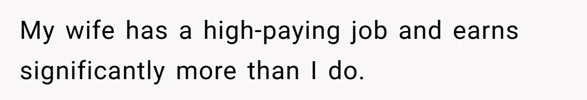 My wife has a high-paying job and earns significantly more than I do.