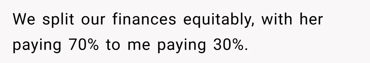 We split our finances equitably, with her paying 70% to me paying 30%.