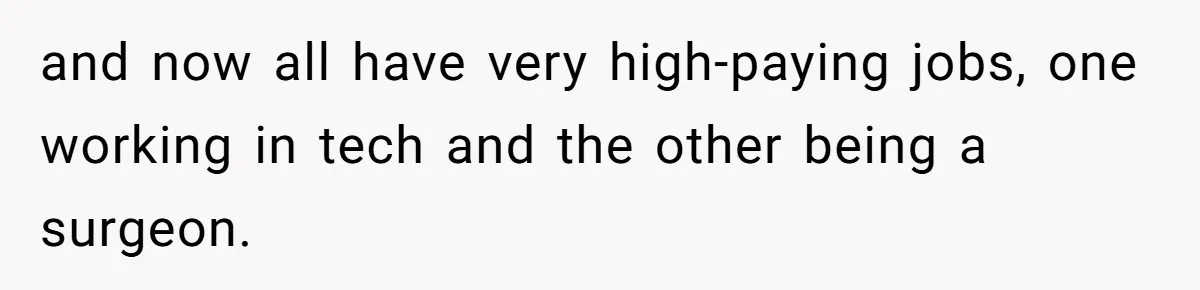 and now all have very high-paying jobs, one working in tech and the other being a surgeon.
