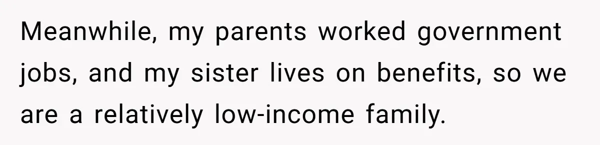 Meanwhile, my parents worked government jobs, and my sister lives on benefits, so we are a relatively low-income family.