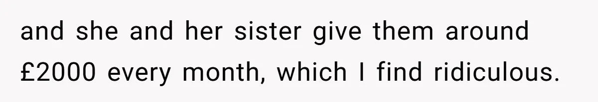 and she and her sister give them around £2000 every month, which I find ridiculous.