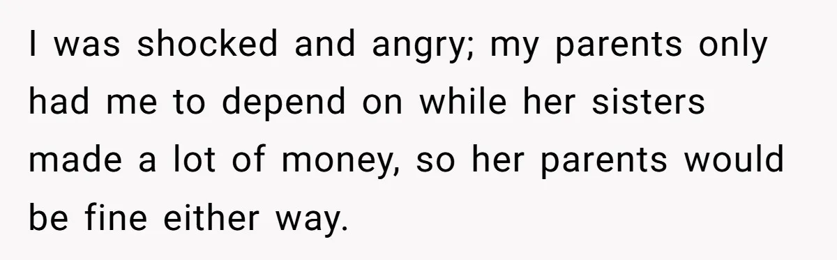 I was shocked and angry; my parents only had me to depend on while her sisters made a lot of money, so her parents would be fine either way.
