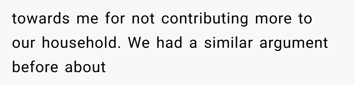 towards me for not contributing more to our household. We had a similar argument before about
