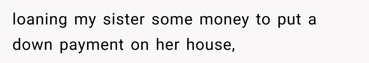 loaning my sister some money to put a down payment on her house,