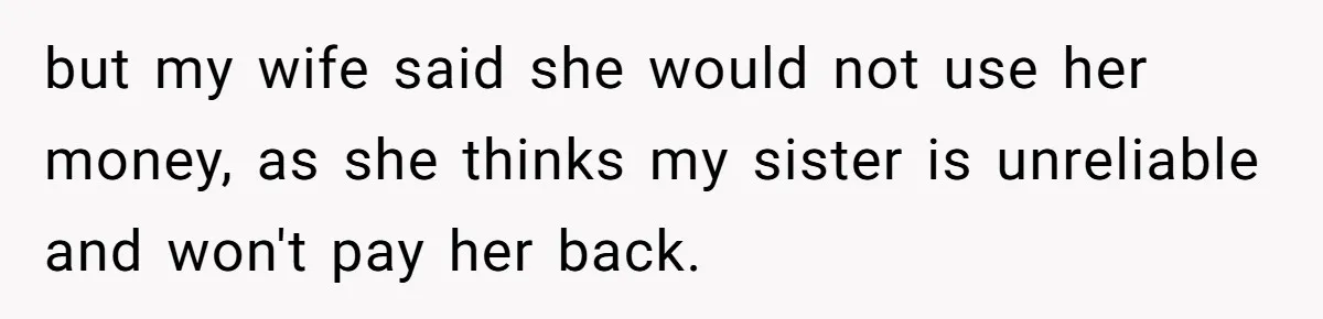 but my wife said she would not use her money, as she thinks my sister is unreliable and won't pay her back.