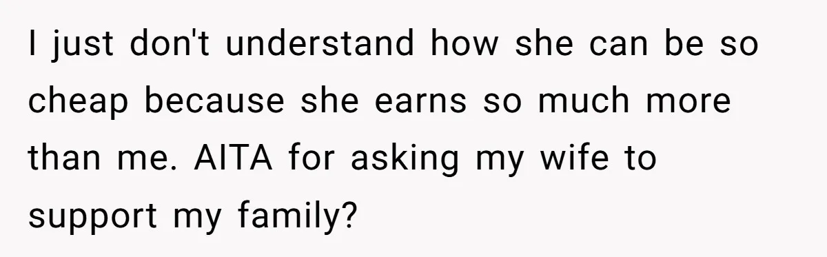 I just don't understand how she can be so cheap because she earns so much more than me. AITA for asking my wife to support my family?