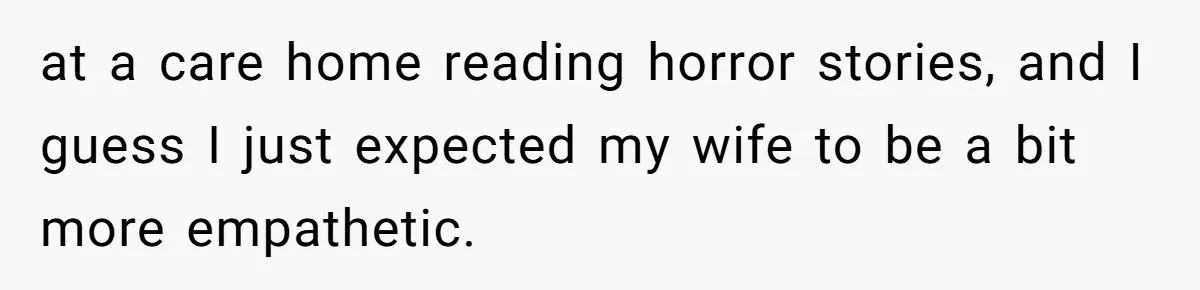 at a care home reading horror stories, and I guess I just expected my wife to be a bit more empathetic.