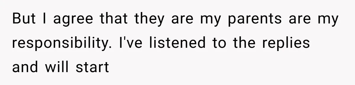 But I agree that they are my parents are my responsibility. I've listened to the replies and will start
