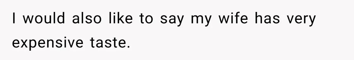 I would also like to say my wife has very expensive taste.