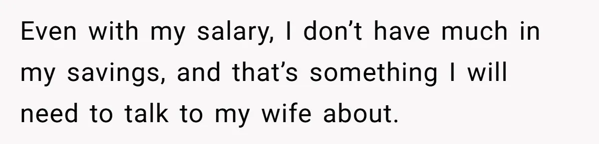 Even with my salary, I don’t have much in my savings, and that’s something I will need to talk to my wife about.