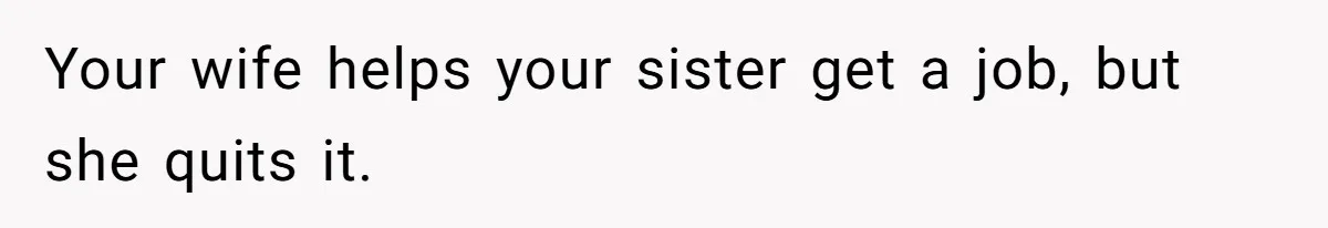 Your wife helps your sister get a job, but she quits it.