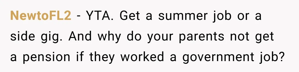 NewtoFL2 − YTA. Get a summer job or a side gig. And why do your parents not get a pension if they worked a government job?