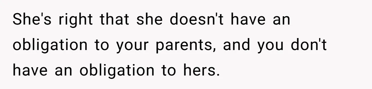 She's right that she doesn't have an obligation to your parents, and you don't have an obligation to hers.