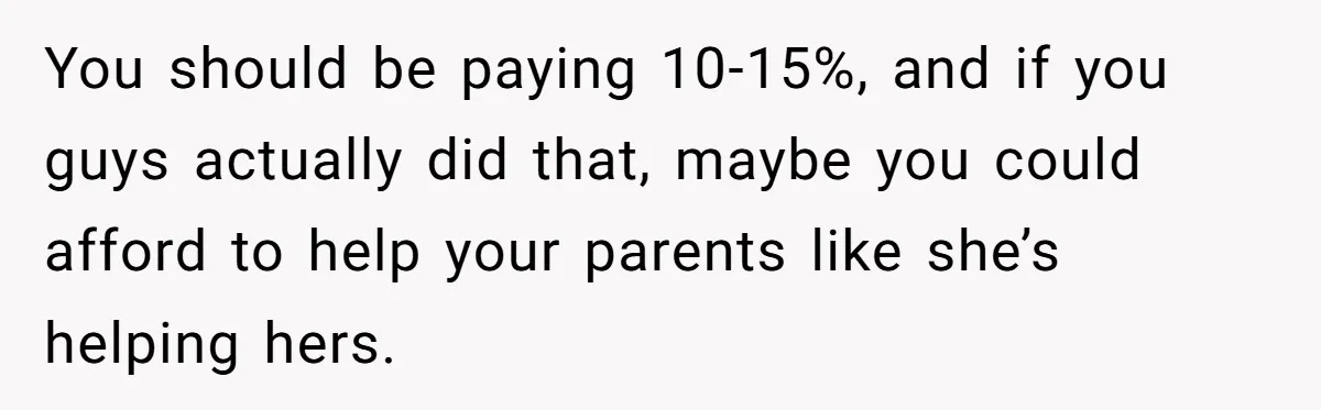 You should be paying 10-15%, and if you guys actually did that, maybe you could afford to help your parents like she’s helping hers.