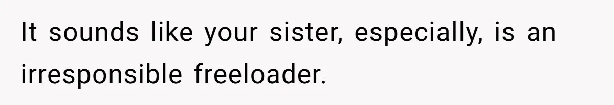 It sounds like your sister, especially, is an irresponsible freeloader.