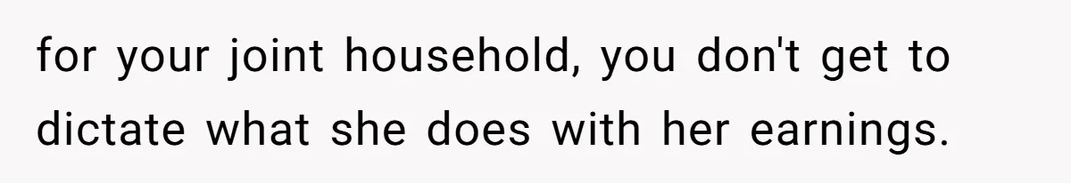 for your joint household, you don't get to dictate what she does with her earnings.