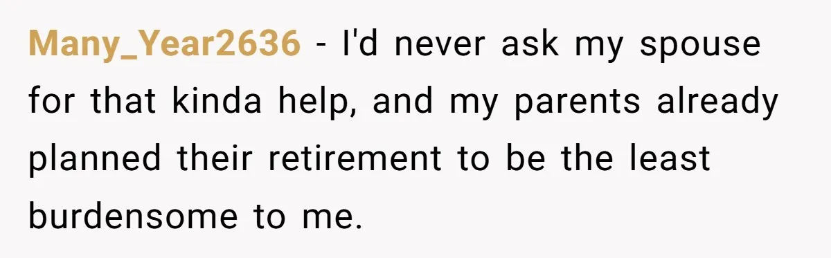 Many_Year2636 − I'd never ask my spouse for that kinda help, and my parents already planned their retirement to be the least burdensome to me.
