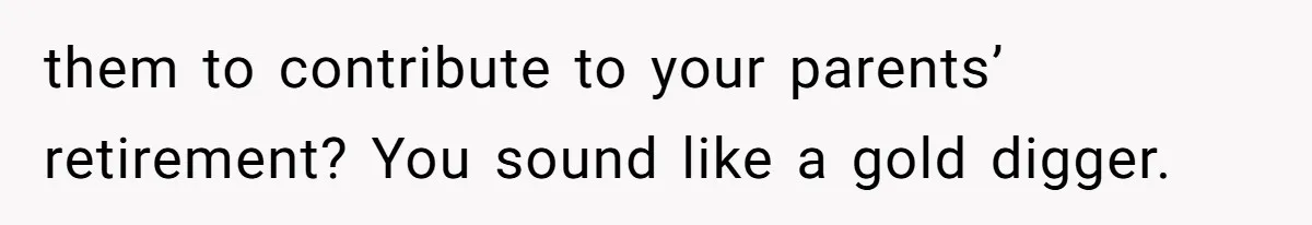 them to contribute to your parents’ retirement? You sound like a gold digger.