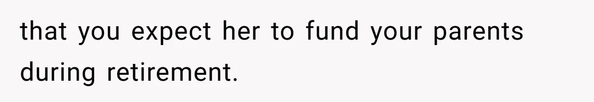 that you expect her to fund your parents during retirement.