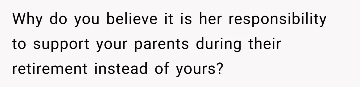 Why do you believe it is her responsibility to support your parents during their retirement instead of yours?
