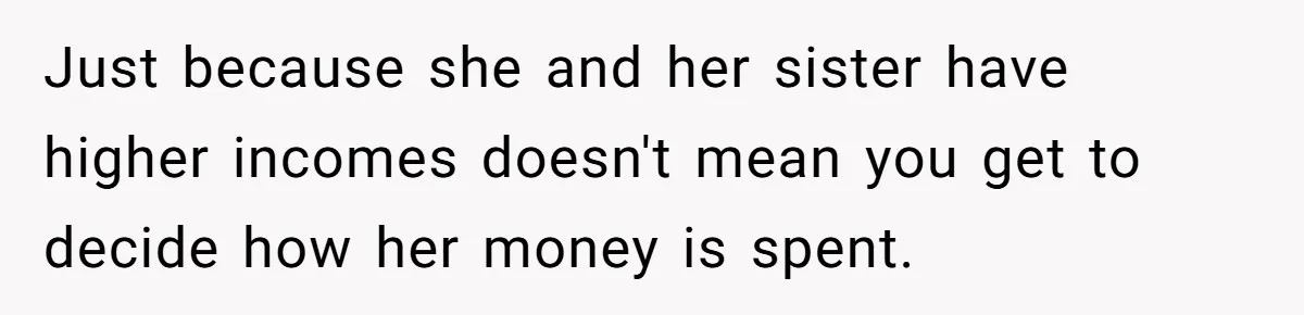 Just because she and her sister have higher incomes doesn't mean you get to decide how her money is spent.