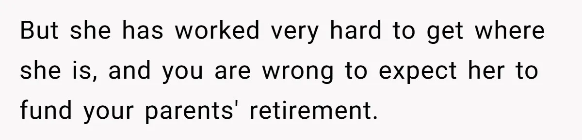But she has worked very hard to get where she is, and you are wrong to expect her to fund your parents' retirement.