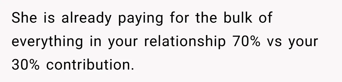 She is already paying for the bulk of everything in your relationship 70% vs your 30% contribution.