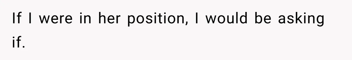 If I were in her position, I would be asking if.