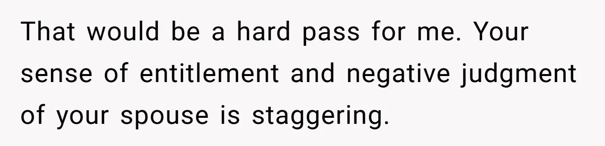 That would be a hard pass for me. Your sense of entitlement and negative judgment of your spouse is staggering.