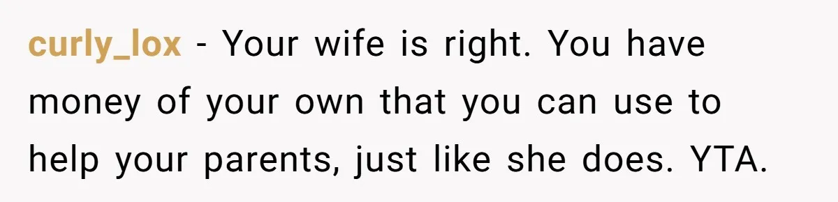 curly_lox − Your wife is right. You have money of your own that you can use to help your parents, just like she does. YTA.