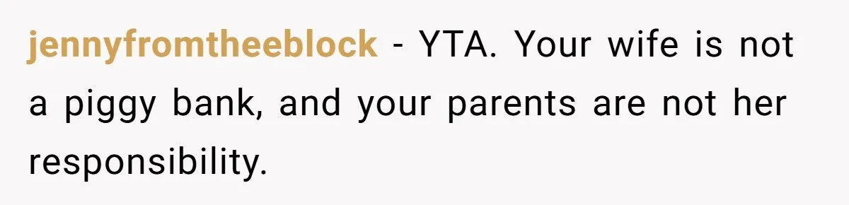 jennyfromtheeblock − YTA. Your wife is not a piggy bank, and your parents are not her responsibility.