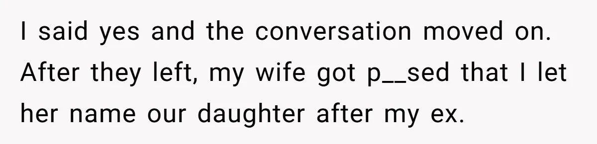 Agreeing With Wife, Man Ends Up Accidentally Naming His Daughter After His Ex I said yes and the conversation moved on. After they left, my wife got p__sed that I let her name our daughter after my ex.