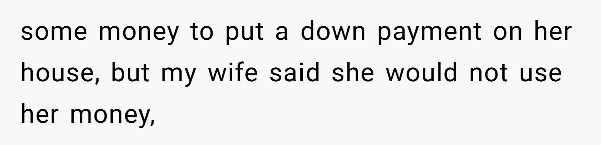 some money to put a down payment on her house, but my wife said she would not use her money,