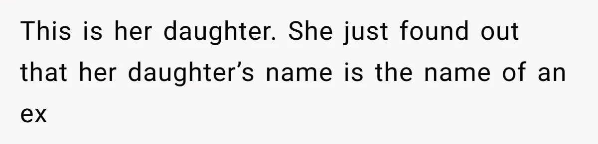 Agreeing With Wife, Man Ends Up Accidentally Naming His Daughter After His Ex This is her daughter. She just found out that her daughter’s name is the name of an ex
