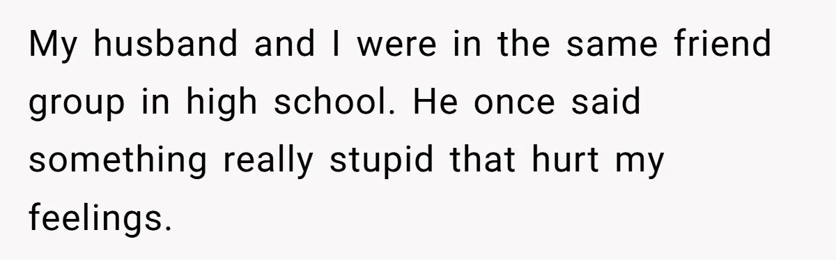 Agreeing With Wife, Man Ends Up Accidentally Naming His Daughter After His Ex My husband and I were in the same friend group in high school. He once said something really stupid that hurt my feelings.