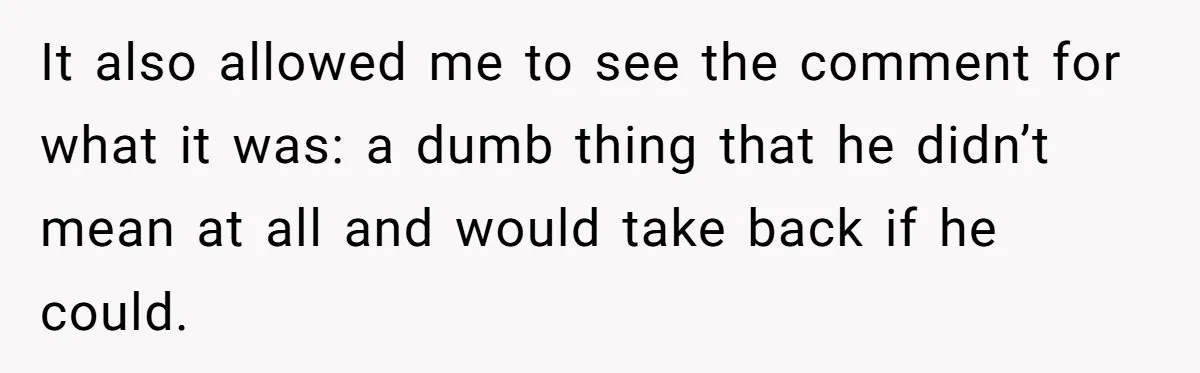 Agreeing With Wife, Man Ends Up Accidentally Naming His Daughter After His Ex It also allowed me to see the comment for what it was: a dumb thing that he didn’t mean at all and would take back if he could.