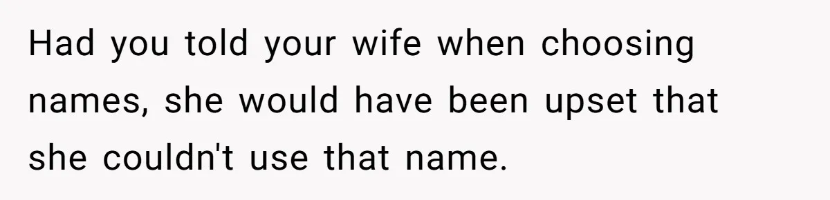 Agreeing With Wife, Man Ends Up Accidentally Naming His Daughter After His Ex Had you told your wife when choosing names, she would have been upset that she couldn't use that name.