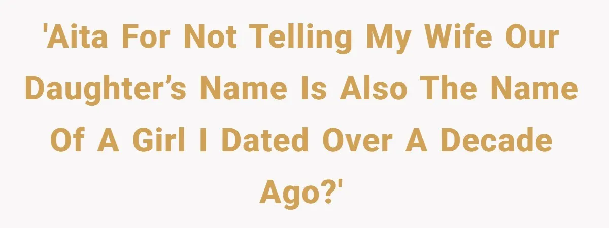 Agreeing With Wife, Man Ends Up Accidentally Naming His Daughter After His Ex 'AITA for not telling my wife our daughter’s name is also the name of a girl I dated over a decade ago?'