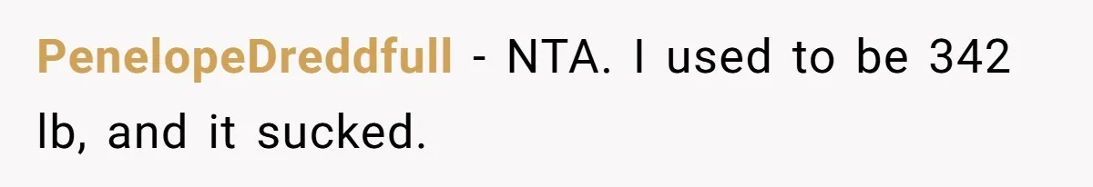 Woman Accused Of Fat-Shaming After Suggesting Friend Use A Mobility Scooter During Mall Trips PenelopeDreddfull − NTA. I used to be 342 lb, and it sucked.