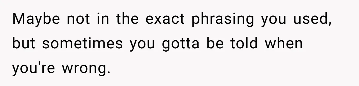 Woman Accused Of Fat-Shaming After Suggesting Friend Use A Mobility Scooter During Mall Trips Maybe not in the exact phrasing you used, but sometimes you gotta be told when you're wrong.