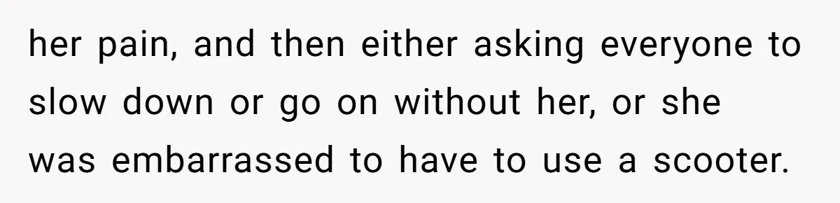 Woman Accused Of Fat-Shaming After Suggesting Friend Use A Mobility Scooter During Mall Trips her pain, and then either asking everyone to slow down or go on without her, or she was embarrassed to have to use a scooter.