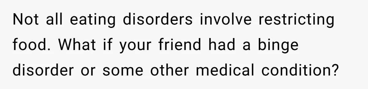 Woman Accused Of Fat-Shaming After Suggesting Friend Use A Mobility Scooter During Mall Trips Not all eating disorders involve restricting food. What if your friend had a binge disorder or some other medical condition?