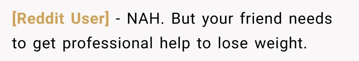 [Reddit User] − NAH. But your friend needs to get professional help to lose weight.