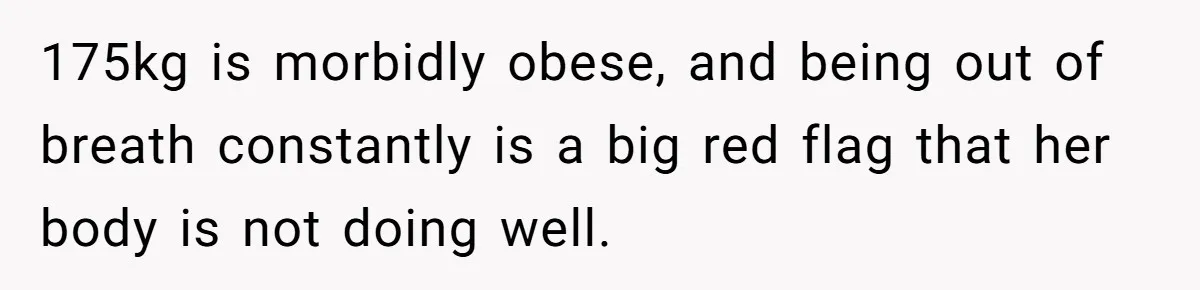 Woman Accused Of Fat-Shaming After Suggesting Friend Use A Mobility Scooter During Mall Trips 175kg is morbidly obese, and being out of breath constantly is a big red flag that her body is not doing well.