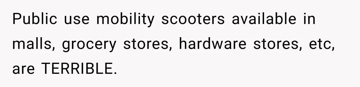 Woman Accused Of Fat-Shaming After Suggesting Friend Use A Mobility Scooter During Mall Trips Public use mobility scooters available in malls, grocery stores, hardware stores, etc, are TERRIBLE.