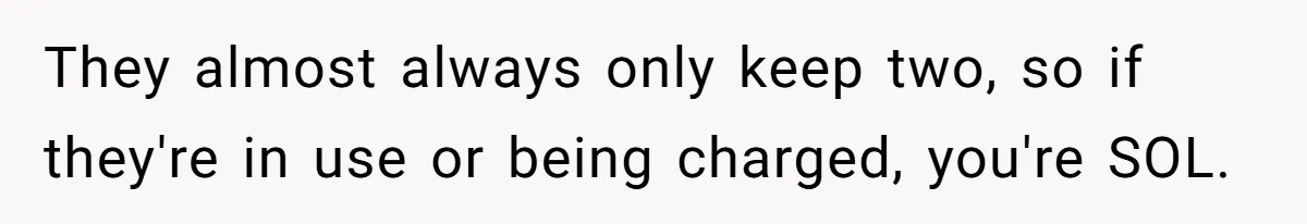 Woman Accused Of Fat-Shaming After Suggesting Friend Use A Mobility Scooter During Mall Trips They almost always only keep two, so if they're in use or being charged, you're SOL.